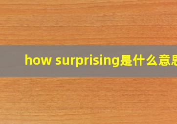 how surprising是什么意思